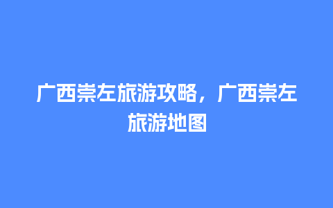 广西崇左旅游攻略，广西崇左旅游地图