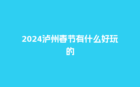 2024泸州春节有什么好玩的