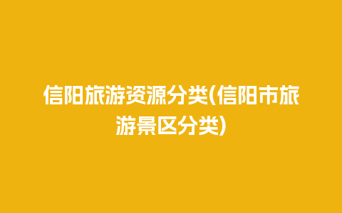 信阳旅游资源分类(信阳市旅游景区分类)