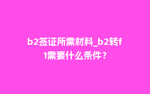 b2签证所需材料_b2转f1需要什么条件？