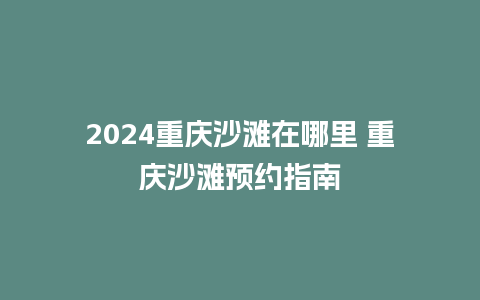 2024重庆沙滩在哪里 重庆沙滩预约指南