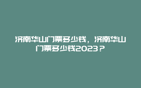 济南华山门票多少钱，济南华山门票多少钱2024年？