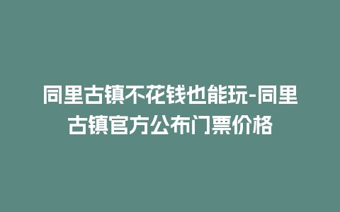 同里古镇不花钱也能玩-同里古镇官方公布门票价格