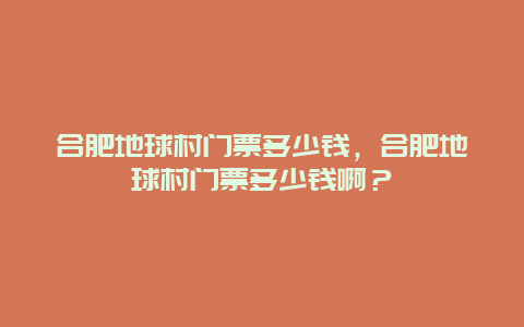 合肥地球村门票多少钱，合肥地球村门票多少钱啊？