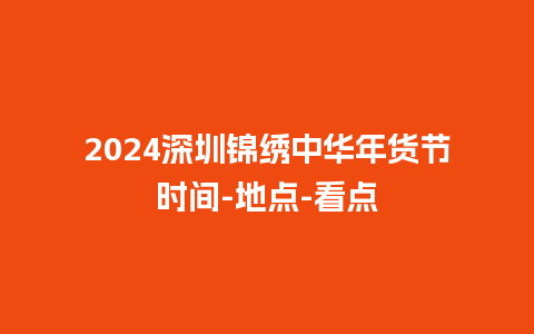 2024深圳锦绣中华年货节时间-地点-看点