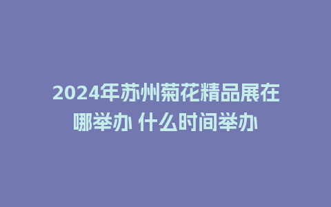 2024年苏州菊花精品展在哪举办 什么时间举办