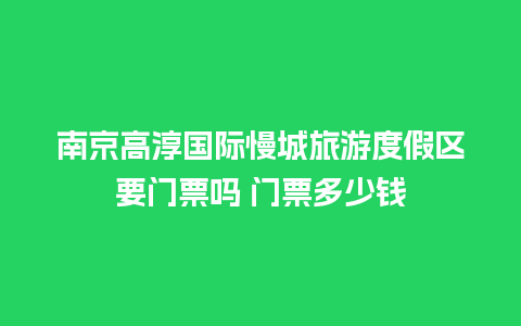 南京高淳国际慢城旅游度假区要门票吗 门票多少钱