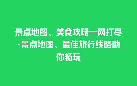 景点地图、美食攻略一网打尽-景点地图、最佳旅行线路助你畅玩