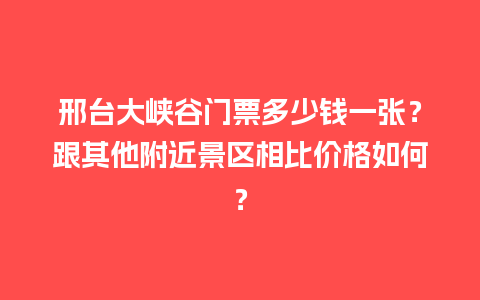 邢台大峡谷门票多少钱一张？跟其他附近景区相比价格如何？