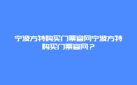 宁波方特购买门票官网宁波方特购买门票官网？