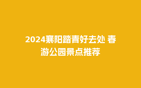 2024襄阳踏青好去处 春游公园景点推荐