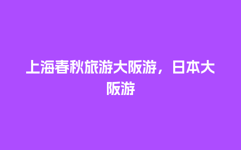 上海春秋旅游大阪游，日本大阪游