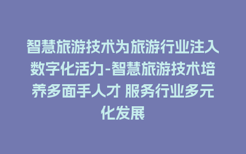 智慧旅游技术为旅游行业注入数字化活力-智慧旅游技术培养多面手人才 服务行业多元化发展