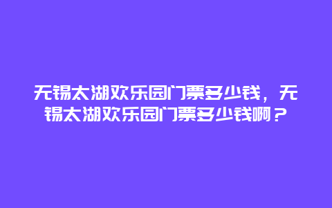 无锡太湖欢乐园门票多少钱，无锡太湖欢乐园门票多少钱啊？