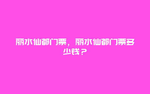 丽水仙都门票，丽水仙都门票多少钱？