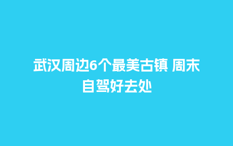 武汉周边6个最美古镇 周末自驾好去处