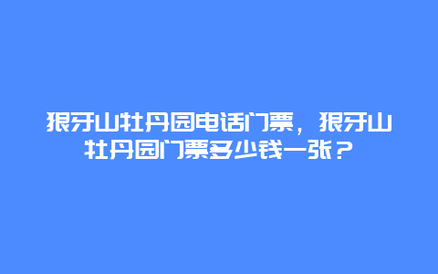 狼牙山牡丹园电话门票，狼牙山牡丹园门票多少钱一张？