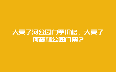 大亮子河公园门票价格，大亮子河森林公园门票？