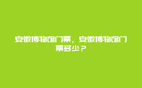 安徽博物馆门票，安徽博物馆门票多少？