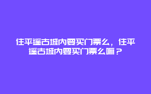 住平遥古城内要买门票么，住平遥古城内要买门票么嘛？