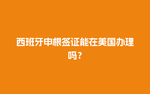 西班牙申根签证能在美国办理吗？