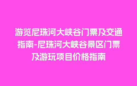 游览尼珠河大峡谷门票及交通指南-尼珠河大峡谷景区门票及游玩项目价格指南