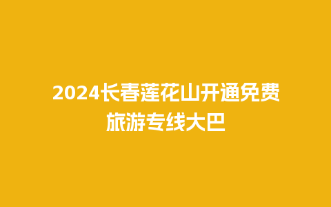 2024长春莲花山开通免费旅游专线大巴