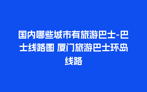 国内哪些城市有旅游巴士-巴士线路图 厦门旅游巴士环岛线路