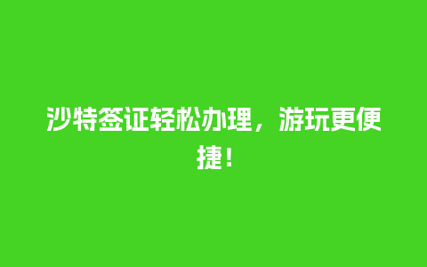 沙特签证轻松办理，游玩更便捷！