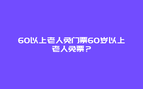 60以上老人免门票60岁以上老人免票？