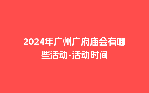 2024年广州广府庙会有哪些活动-活动时间