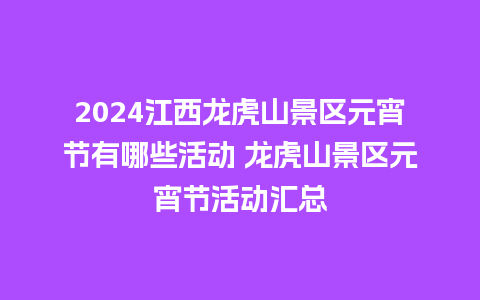 2024江西龙虎山景区元宵节有哪些活动 龙虎山景区元宵节活动汇总