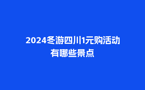 2024冬游四川1元购活动有哪些景点