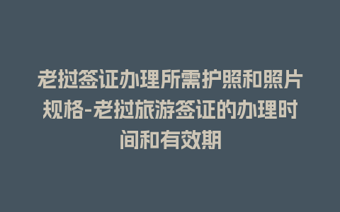 老挝签证办理所需护照和照片规格-老挝旅游签证的办理时间和有效期