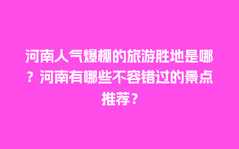 河南人气爆棚的旅游胜地是哪？河南有哪些不容错过的景点推荐？