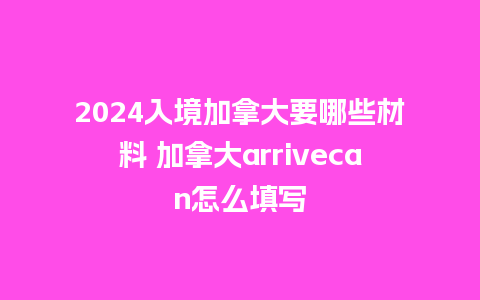 2024入境加拿大要哪些材料 加拿大arrivecan怎么填写