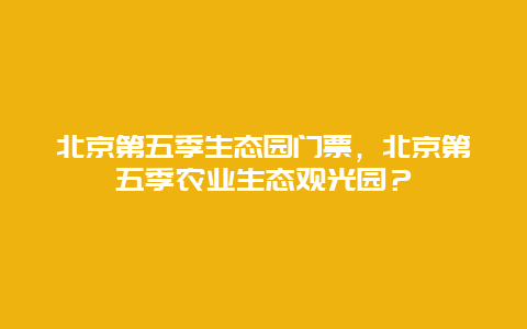 北京第五季生态园门票，北京第五季农业生态观光园？