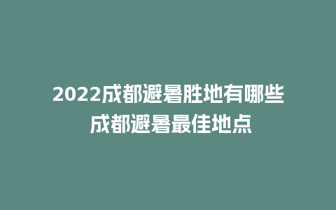 2022成都避暑胜地有哪些 成都避暑最佳地点