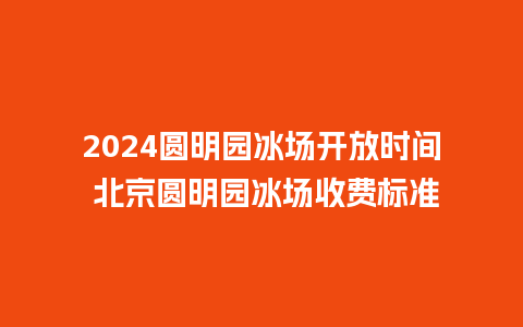 2024圆明园冰场开放时间 北京圆明园冰场收费标准