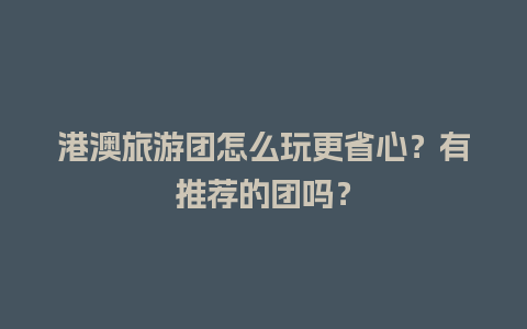 港澳旅游团怎么玩更省心？有推荐的团吗？