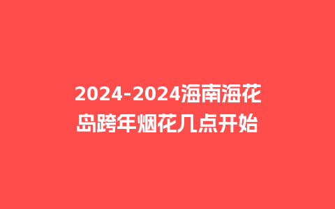 2024海南海花岛跨年烟花几点开始