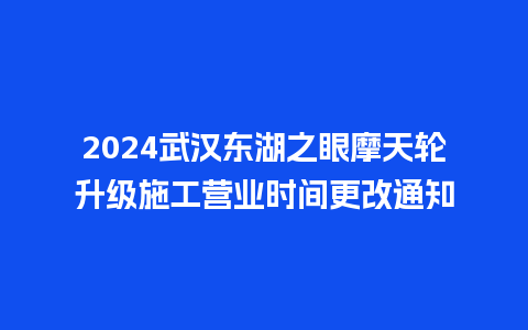 2024武汉东湖之眼摩天轮升级施工营业时间更改通知