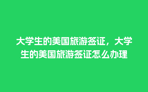 大学生的美国旅游签证，大学生的美国旅游签证怎么办理