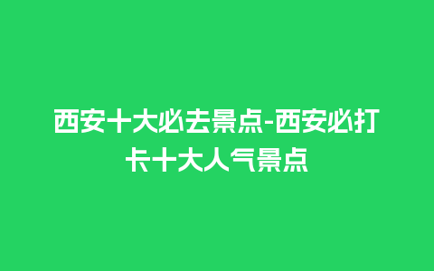 西安十大必去景点-西安必打卡十大人气景点