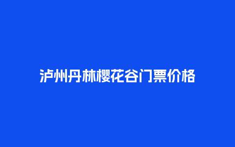 泸州丹林樱花谷门票价格