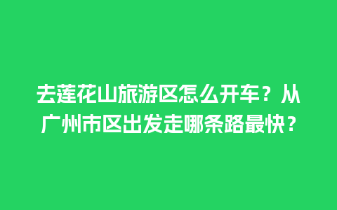 去莲花山旅游区怎么开车？从广州市区出发走哪条路最快？