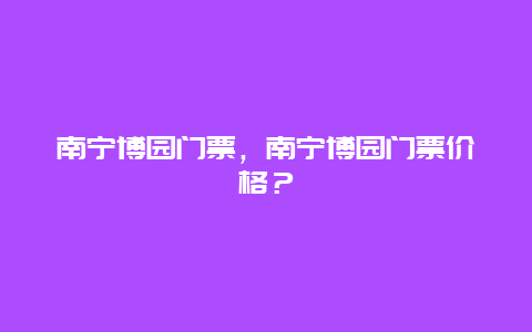 南宁博园门票，南宁博园门票价格？