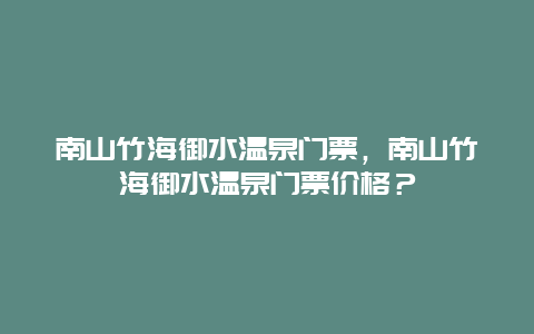 南山竹海御水温泉门票，南山竹海御水温泉门票价格？