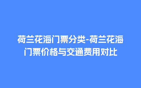 荷兰花海门票分类-荷兰花海门票价格与交通费用对比