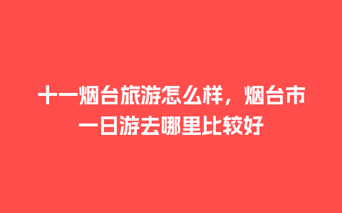 十一烟台旅游怎么样，烟台市一日游去哪里比较好